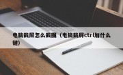 电脑截屏怎么截图（电脑截屏ctrl加什么键）