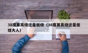 38度算高烧还是低烧（38度算高烧还是低烧大人）