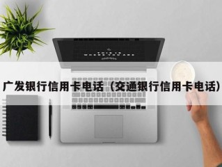 广发银行信用卡电话（交通银行信用卡电话）