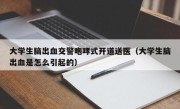 大学生脑出血交警咆哮式开道送医（大学生脑出血是怎么引起的）