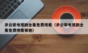 步云衢电视剧全集免费观看（步云衢电视剧全集免费观看策驰）