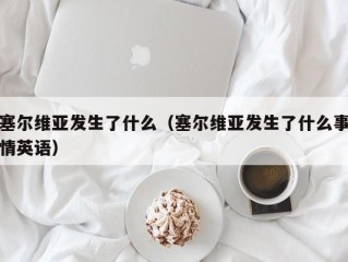 塞尔维亚发生了什么（塞尔维亚发生了什么事情英语）