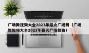 广场舞视频大全2023年最火广场舞（广场舞视频大全2023年最火广场舞曲）