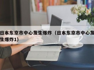 日本东京市中心发生爆炸（日本东京市中心发生爆炸1）