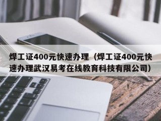 焊工证400元快速办理（焊工证400元快速办理武汉易考在线教育科技有限公司）