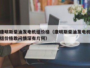 康明斯柴油发电机组价格（康明斯柴油发电机组价格敢问情深有几何）