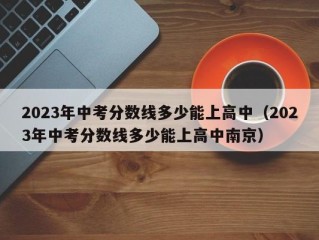 2023年中考分数线多少能上高中（2023年中考分数线多少能上高中南京）