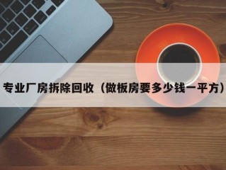 专业厂房拆除回收（做板房要多少钱一平方）