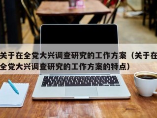 关于在全党大兴调查研究的工作方案（关于在全党大兴调查研究的工作方案的特点）