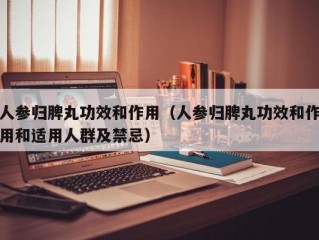 人参归脾丸功效和作用（人参归脾丸功效和作用和适用人群及禁忌）