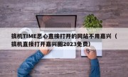 搞机TIME恶心直接打开的网站不用嘉兴（搞机直接打开嘉兴圈2023免费）