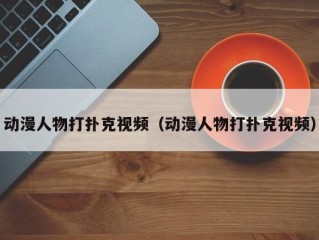 动漫人物打扑克视频（动漫人物打扑克视频）