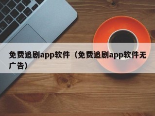 免费追剧app软件（免费追剧app软件无广告）