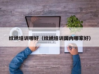 纹绣培训哪好（纹绣培训国内哪家好）