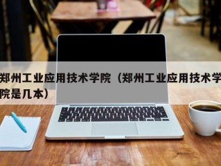 郑州工业应用技术学院（郑州工业应用技术学院是几本）