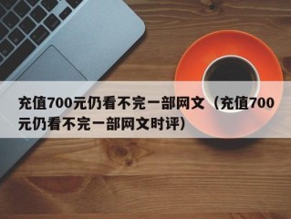 充值700元仍看不完一部网文（充值700元仍看不完一部网文时评）