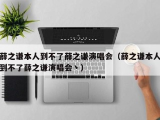 薛之谦本人到不了薛之谦演唱会（薛之谦本人到不了薛之谦演唱会丶）