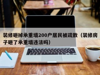 装修砸掉承重墙200户居民被疏散（装修房子砸了承重墙违法吗）