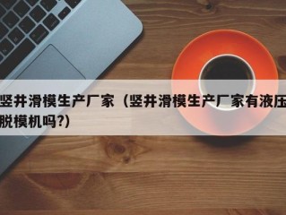 竖井滑模生产厂家（竖井滑模生产厂家有液压脱模机吗?）