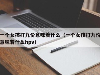 一个女孩打九价意味着什么（一个女孩打九价意味着什么hpv）