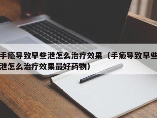 手瘾导致早些泄怎么治疗效果（手瘾导致早些泄怎么治疗效果最好药物）