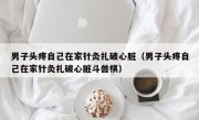 男子头疼自己在家针灸扎破心脏（男子头疼自己在家针灸扎破心脏斗兽棋）