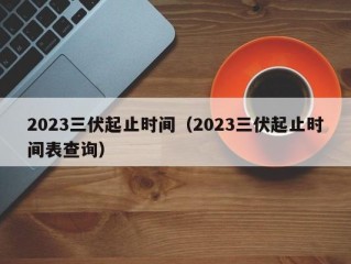 2023三伏起止时间（2023三伏起止时间表查询）