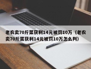 老农卖70斤菜获利14元被罚10万（老农卖70斤菜获利14元被罚10万怎么判）