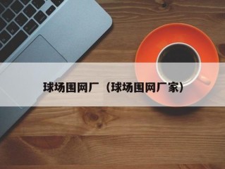 球场围网厂（球场围网厂家）