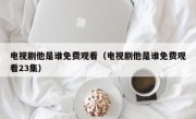 电视剧他是谁免费观看（电视剧他是谁免费观看23集）