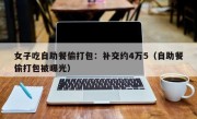 女子吃自助餐偷打包：补交约4万5（自助餐偷打包被曝光）