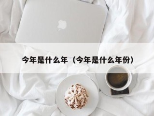 今年是什么年（今年是什么年份）