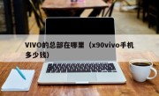 VIVO的总部在哪里（x90vivo手机多少钱）