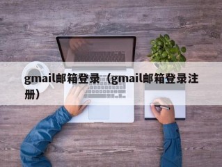 gmail邮箱登录（gmail邮箱登录注册）