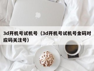 3d开机号试机号（3d开机号试机号金码对应码关注号）