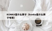 KONKA是什么牌子（konka是什么牌子电视）