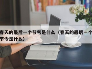 春天的最后一个节气是什么（春天的最后一个节令是什么）