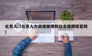 北京人（北京人力资源管理和社会保障局官网）