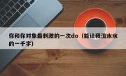 你和你对象最刺激的一次do（能让我流水水的一千字）