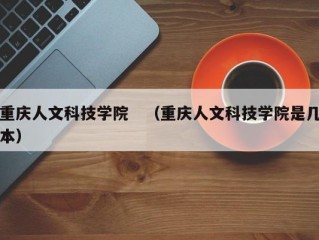 重庆人文科技学院　（重庆人文科技学院是几本）