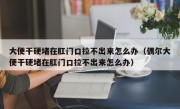 大便干硬堵在肛门口拉不出来怎么办（偶尔大便干硬堵在肛门口拉不出来怎么办）