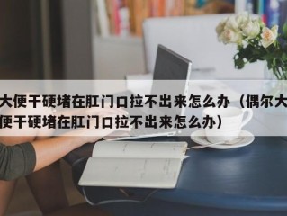 大便干硬堵在肛门口拉不出来怎么办（偶尔大便干硬堵在肛门口拉不出来怎么办）