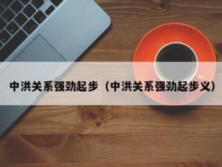 中洪关系强劲起步（中洪关系强劲起步义）