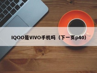 IQOO是VIVO手机吗（下一页p40）