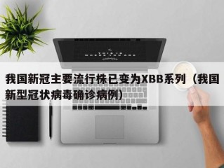 我国新冠主要流行株已变为XBB系列（我国新型冠状病毒确诊病例）