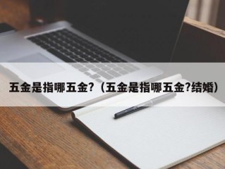 五金是指哪五金?（五金是指哪五金?结婚）