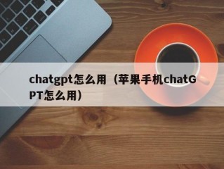 chatgpt怎么用（苹果手机chatGPT怎么用）