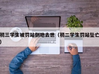 初三学生被罚站倒地去世（初二学生罚站坠亡）