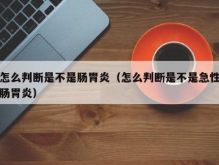 怎么判断是不是肠胃炎（怎么判断是不是急性肠胃炎）