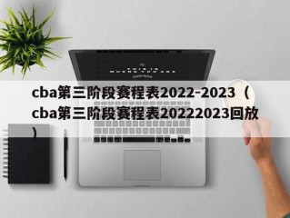 cba第三阶段赛程表2022-2023（cba第三阶段赛程表20222023回放）